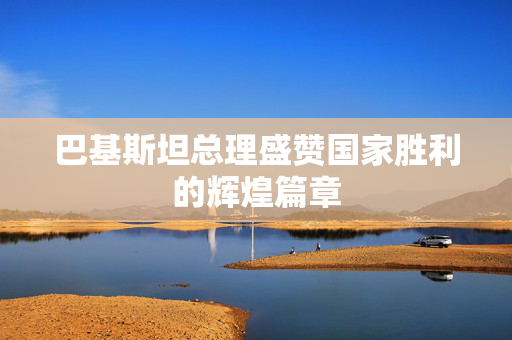 巴基斯坦总理盛赞国家胜利的辉煌篇章