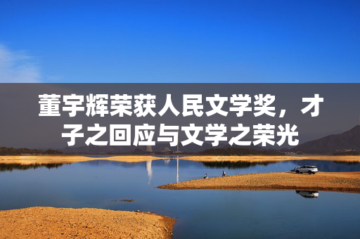 董宇辉荣获人民文学奖，才子之回应与文学之荣光