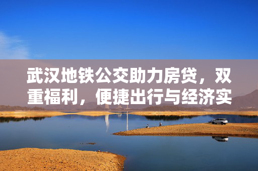 武汉地铁公交助力房贷，双重福利，便捷出行与经济实惠的完美结合