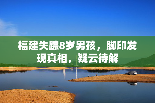 福建失踪8岁男孩，脚印发现真相，疑云待解