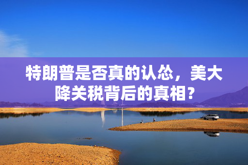 特朗普是否真的认怂，美大降关税背后的真相？