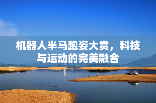 机器人半马跑姿大赏，科技与运动的完美融合