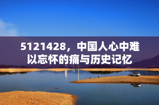 5121428，中国人心中难以忘怀的痛与历史记忆