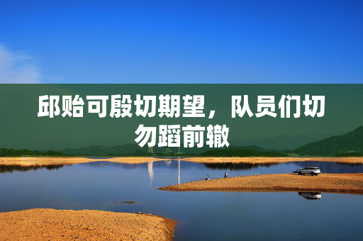 邱贻可殷切期望，队员们切勿蹈前辙
