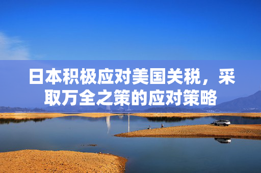 日本积极应对美国关税，采取万全之策的应对策略