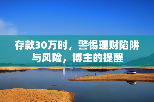 存款30万时，警惕理财陷阱与风险，博主的提醒