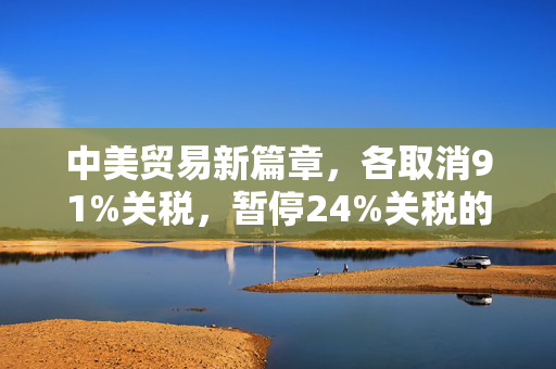 中美贸易新篇章，各取消91%关税，暂停24%关税的深远影响