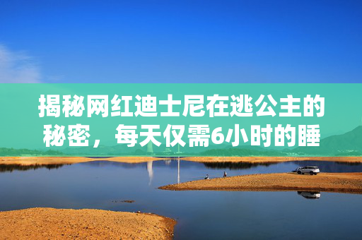揭秘网红迪士尼在逃公主的秘密，每天仅需6小时的睡眠