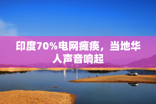 印度70%电网瘫痪，当地华人声音响起