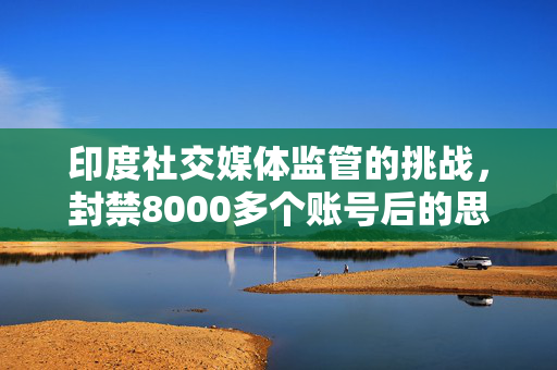 印度社交媒体监管的挑战，封禁8000多个账号后的思考