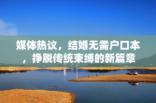 媒体热议，结婚无需户口本，挣脱传统束缚的新篇章