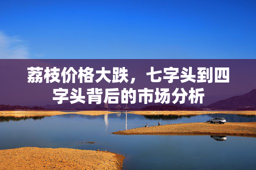 荔枝价格大跌，七字头到四字头背后的市场分析