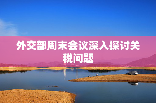 外交部周末会议深入探讨关税问题