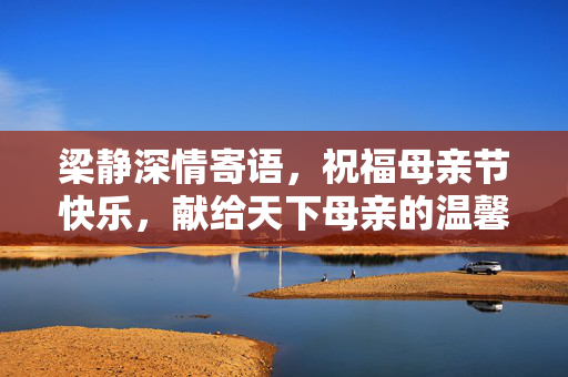 梁静深情寄语，祝福母亲节快乐，献给天下母亲的温馨祝愿