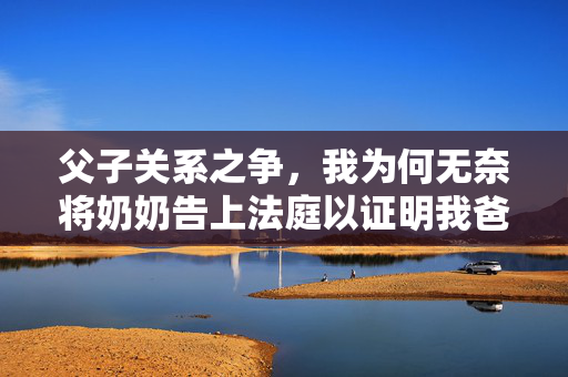 父子关系之争，我为何无奈将奶奶告上法庭以证明我爸是我爸？