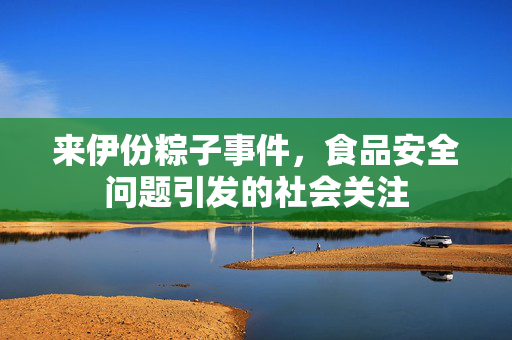来伊份粽子事件，食品安全问题引发的社会关注