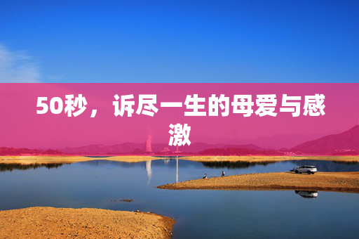 50秒，诉尽一生的母爱与感激