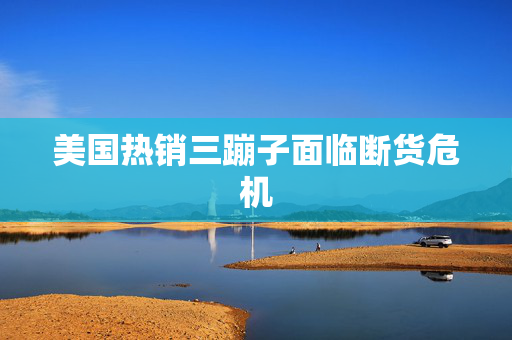 美国热销三蹦子面临断货危机