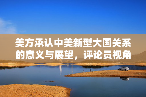 美方承认中美新型大国关系的意义与展望，评论员视角