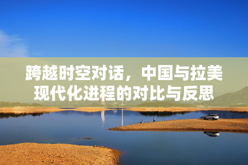 跨越时空对话，中国与拉美现代化进程的对比与反思