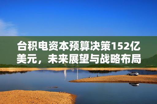 台积电资本预算决策152亿美元，未来展望与战略布局