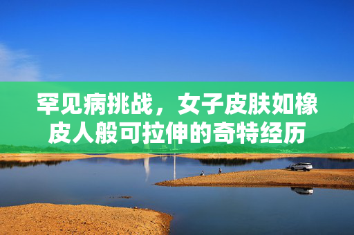 罕见病挑战，女子皮肤如橡皮人般可拉伸的奇特经历