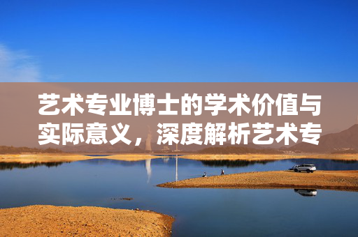 艺术专业博士的学术价值与实际意义，深度解析艺术专博的含金量