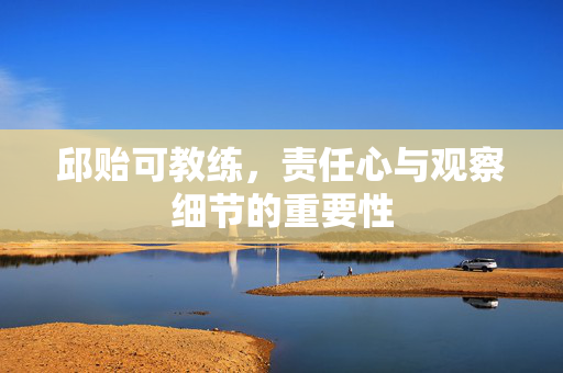 邱贻可教练，责任心与观察细节的重要性