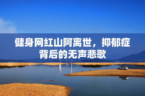健身网红山阿离世，抑郁症背后的无声悲歌
