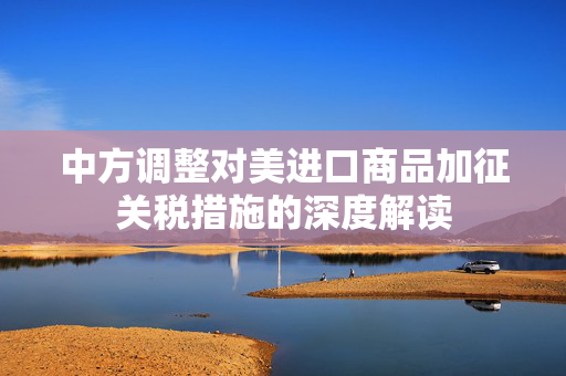 中方调整对美进口商品加征关税措施的深度解读