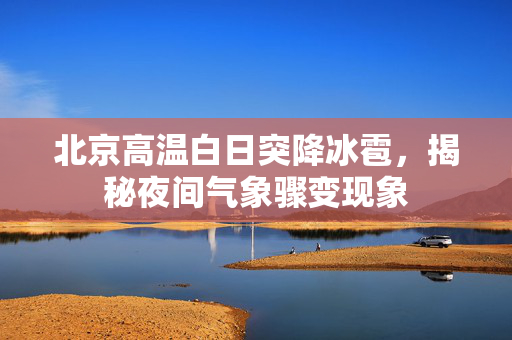 北京高温白日突降冰雹，揭秘夜间气象骤变现象