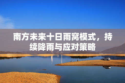 南方未来十日雨窝模式，持续降雨与应对策略