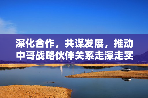 深化合作，共谋发展，推动中哥战略伙伴关系走深走实的路径探索
