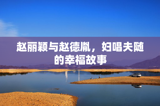 赵丽颖与赵德胤，妇唱夫随的幸福故事