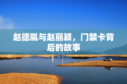 赵德胤与赵丽颖，门禁卡背后的故事