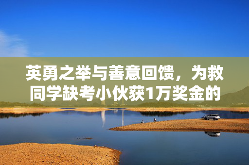 英勇之举与善意回馈，为救同学缺考小伙获1万奖金的温暖故事