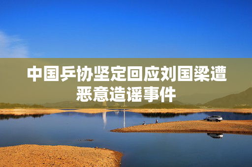中国乒协坚定回应刘国梁遭恶意造谣事件