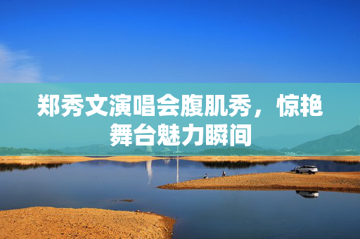 郑秀文演唱会腹肌秀，惊艳舞台魅力瞬间