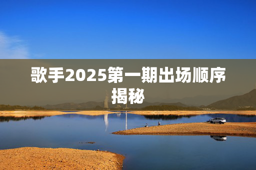 歌手2025第一期出场顺序揭秘