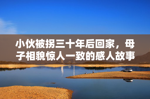 小伙被拐三十年后回家，母子相貌惊人一致的感人故事
