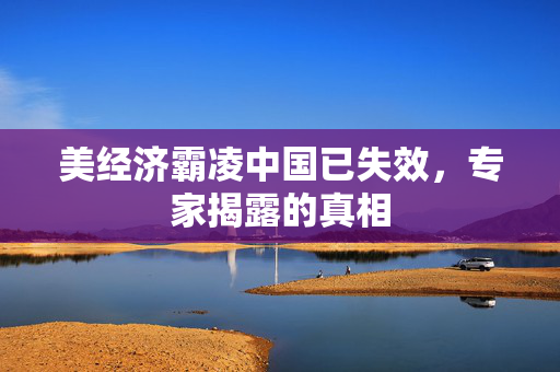 美经济霸凌中国已失效，专家揭露的真相
