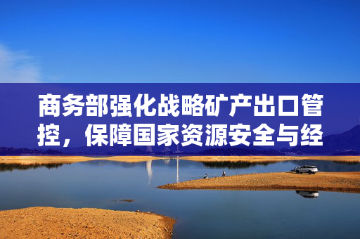 商务部强化战略矿产出口管控，保障国家资源安全与经济秩序