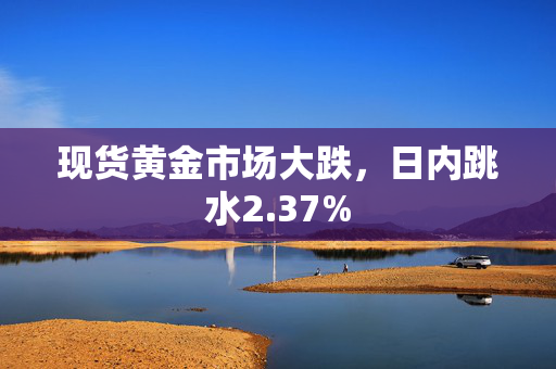 现货黄金市场大跌，日内跳水2.37%
