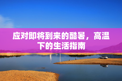 应对即将到来的酷暑，高温下的生活指南