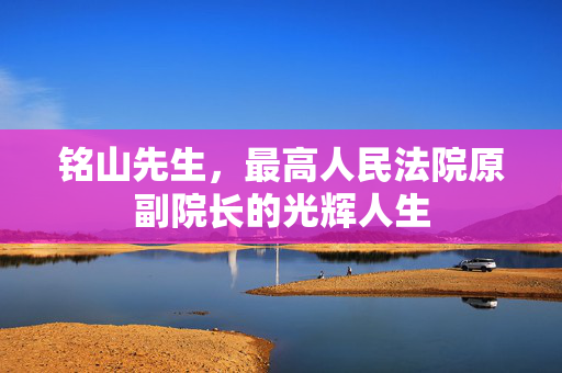铭山先生，最高人民法院原副院长的光辉人生
