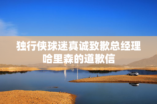 独行侠球迷真诚致歉总经理哈里森的道歉信