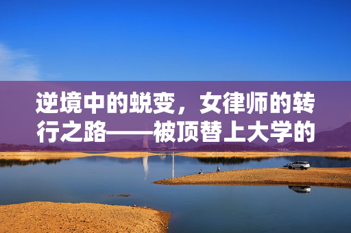 逆境中的蜕变，女律师的转行之路——被顶替上大学的重生之旅