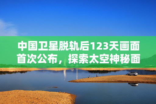 中国卫星脱轨后123天画面首次公布，探索太空神秘面纱的揭秘