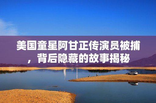美国童星阿甘正传演员被捕，背后隐藏的故事揭秘