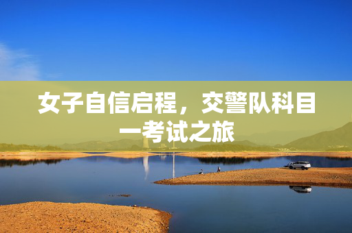 女子自信启程，交警队科目一考试之旅